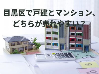 目黒区で戸建とマンション、売れやすいのはどっち？売却スピードと判断ポイントを比較